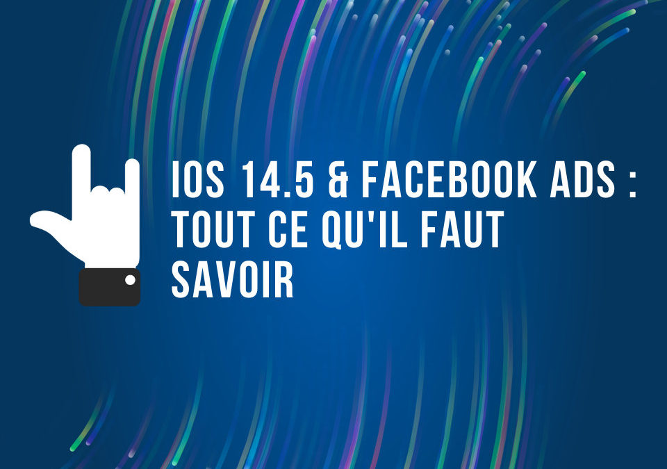 iOS 14.5 et Facebook Ads : Tout ce qu’il faut savoir